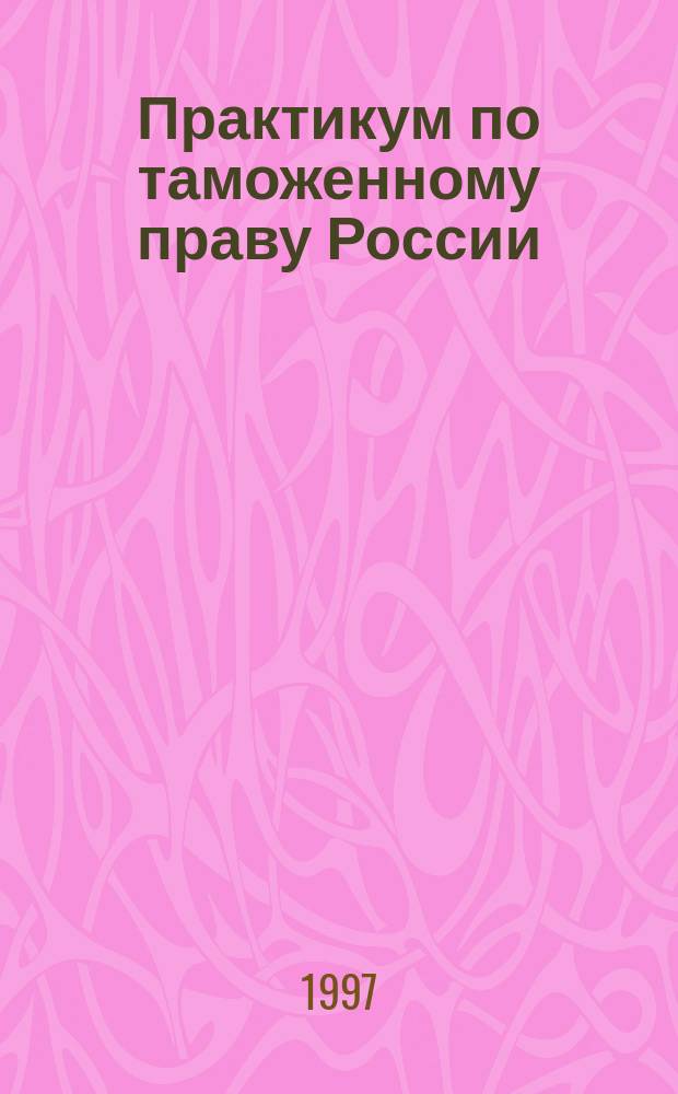 Практикум по таможенному праву России : Учеб. пособие для студентов юрид. вузов и фак