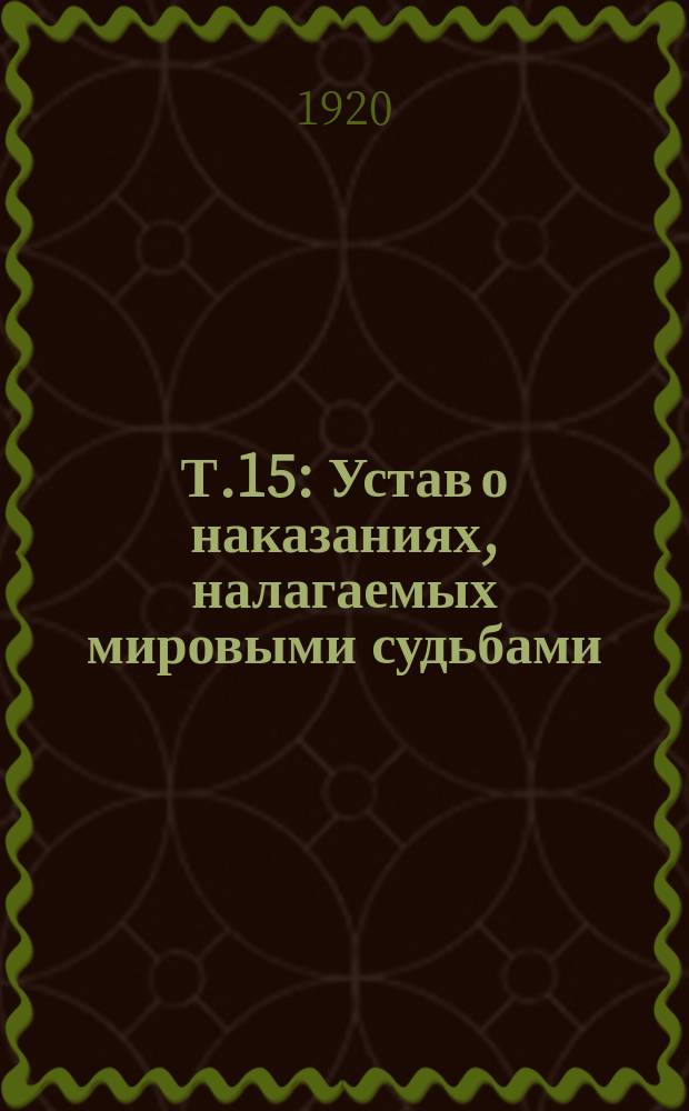 Т.15 : Устав о наказаниях, налагаемых мировыми судьбами