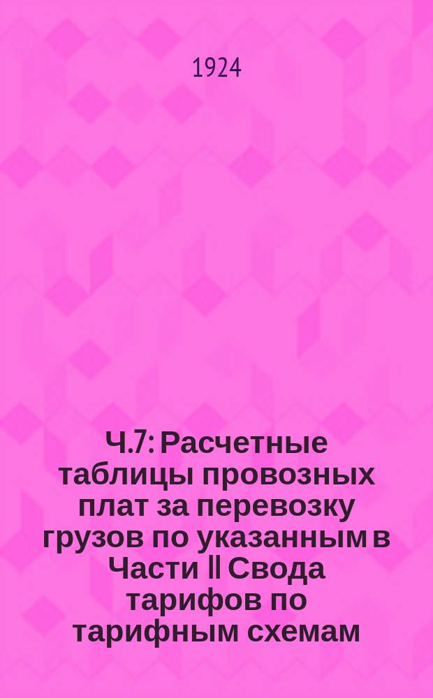 Ч.7 : Расчетные таблицы провозных плат за перевозку грузов по указанным в Части II Свода тарифов по тарифным схемам