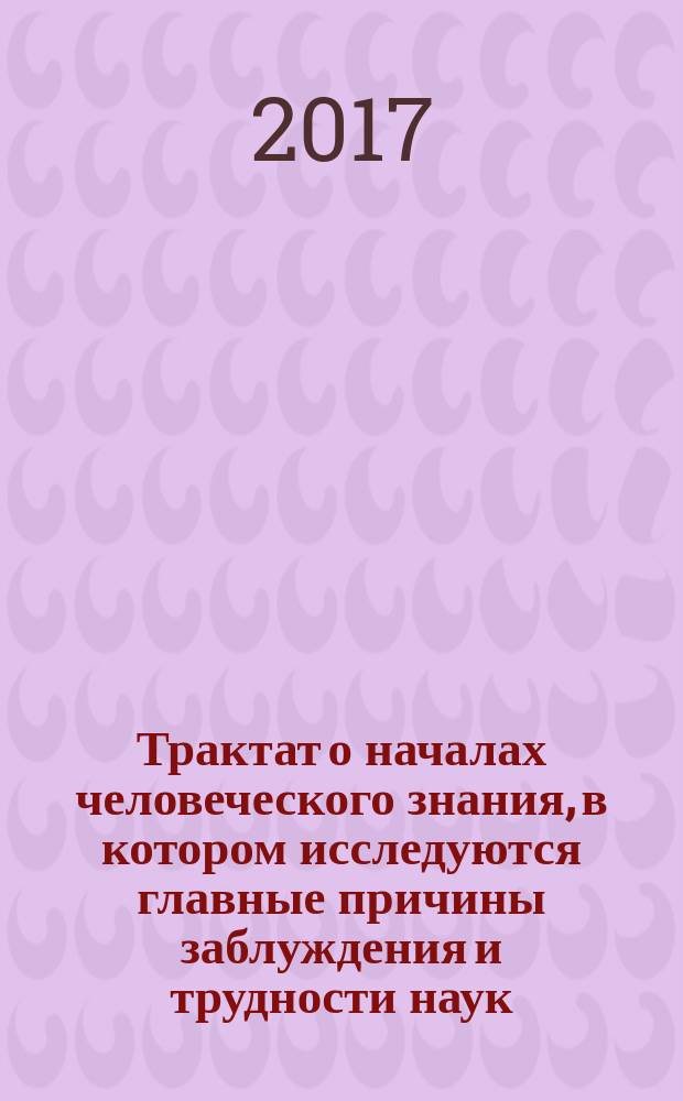 Трактат о началах человеческого знания, в котором исследуются главные причины заблуждения и трудности наук, а также основания скептицизма, атеизма и безверия