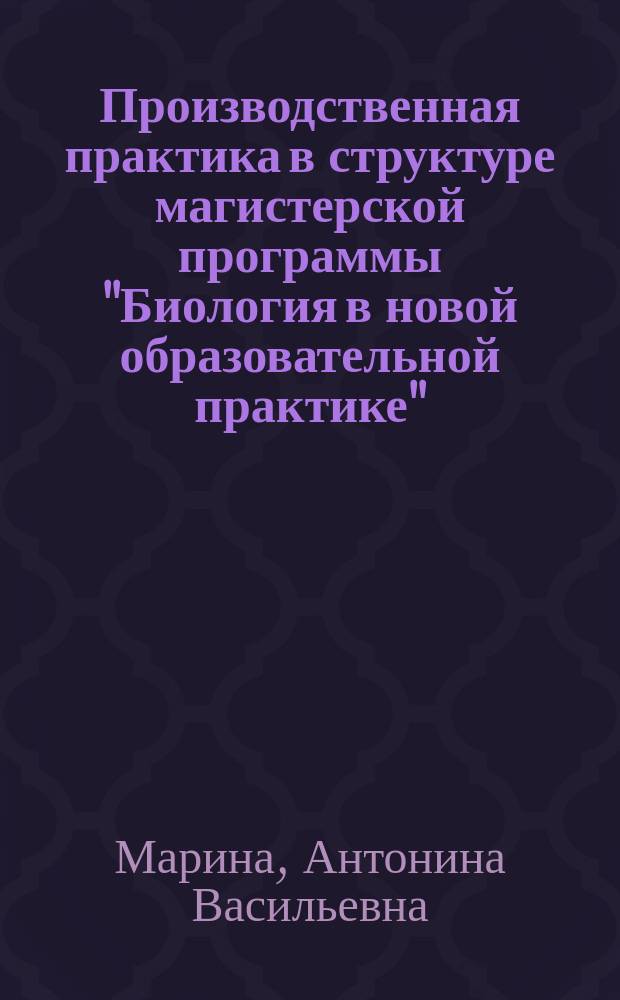 Производственная практика в структуре магистерской программы "Биология в новой образовательной практике" : учебно-методическое пособие