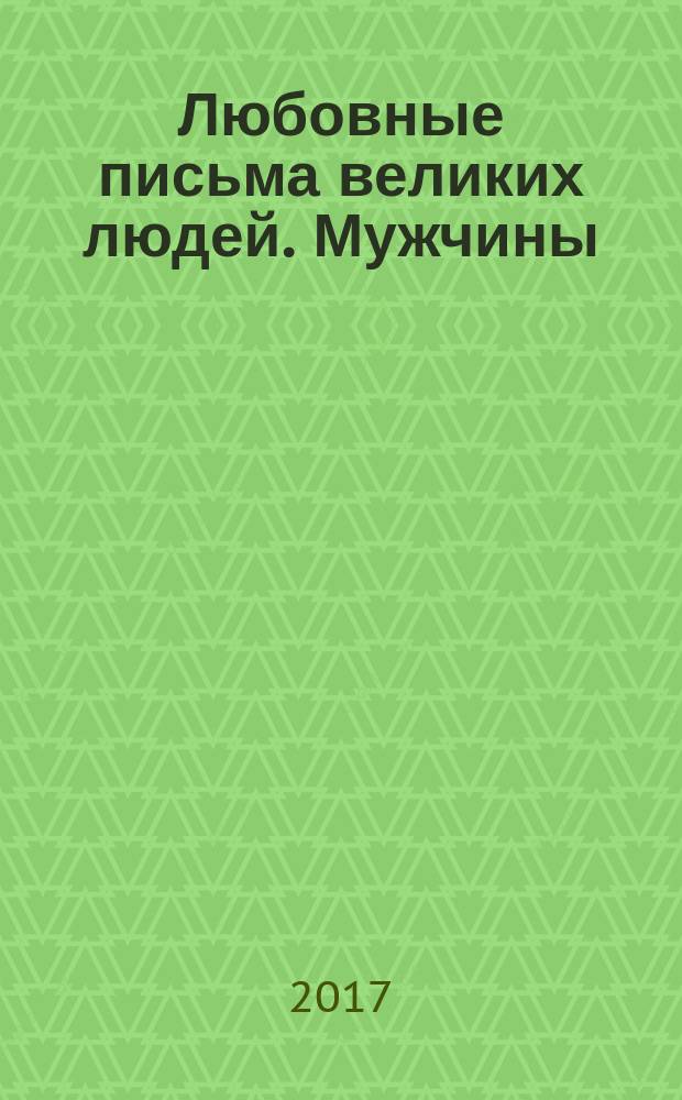 Любовные письма великих людей. [Мужчины : перевод с английского