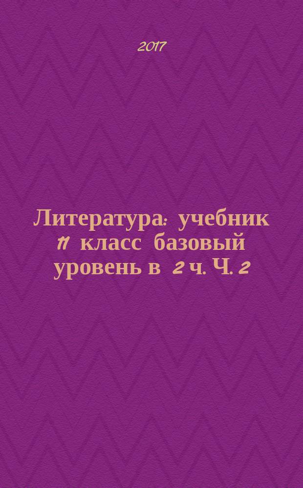 Литература : учебник 11 класс базовый уровень [в 2 ч. Ч. 2