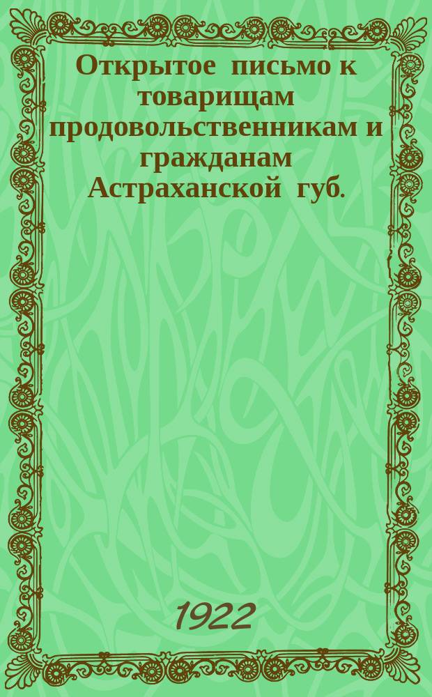 Открытое письмо к товарищам продовольственникам и гражданам Астраханской губ. : об уплате продовольственного налога к 7 ноября 1922 г. : листовка