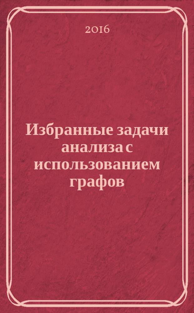 Избранные задачи анализа с использованием графов : учебно-методическое пособие для школьников и студентов факультета математики и информатики Таврической академии Крымского федерального университета имени В. И. Вернадского