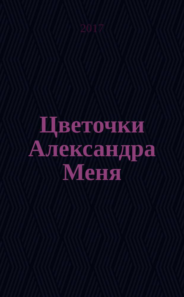 Цветочки Александра Меня : подлинные истории о жизни доброго пастыря, собранные Юрием Пастернаком