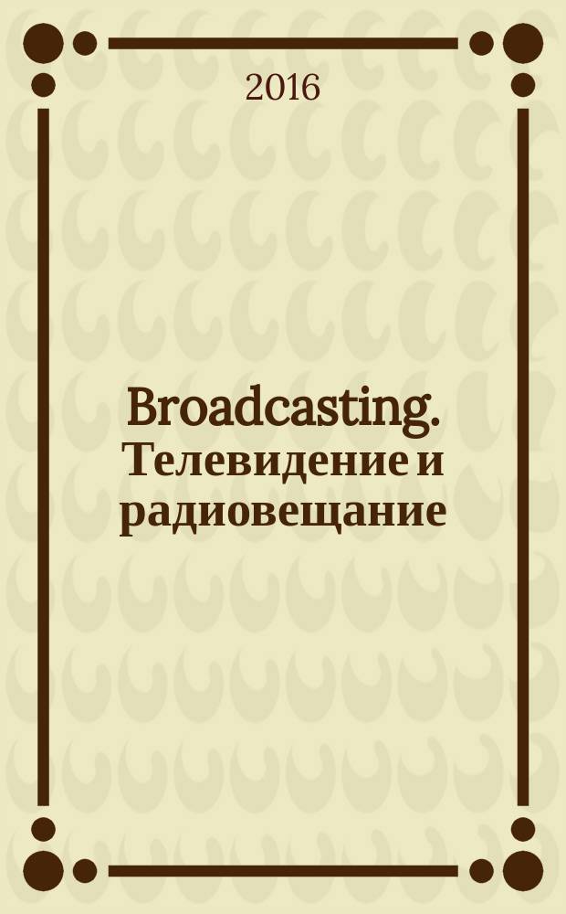 Broadcasting. Телевидение и радиовещание : Журн.для менеджеров и специалистов, работающих в обл.телевидения и радио. 2016, № 6 (132)