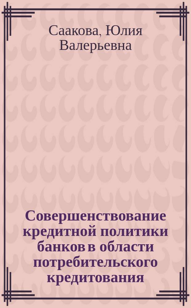 Совершенствование кредитной политики банков в области потребительского кредитования : автореферат диссертации на соискание ученой степени кандидата экономических наук : специальность 08.00.10 <Финансы, денежное обращение и кредит>
