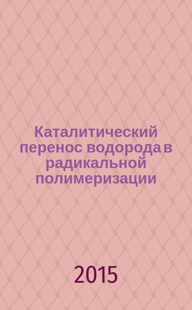 Каталитический перенос водорода в радикальной полимеризации : автореферат диссертации на соискание ученой степени доктора химических наук : специальность 02.00.06 <Высокомолекулярные соединения>