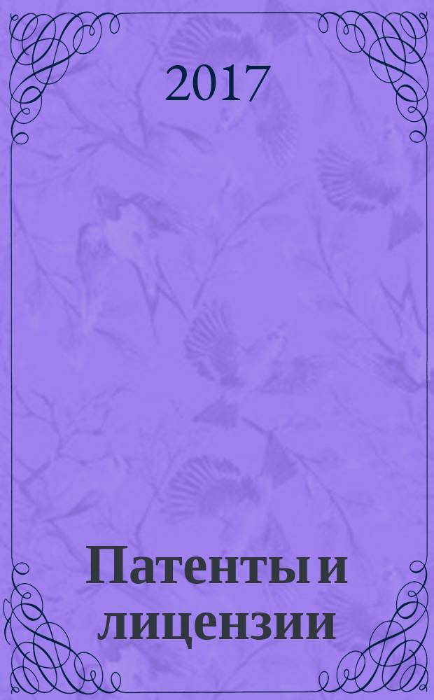 Патенты и лицензии : Ежемес. теорет. и практ. журн. Орган Гос. ком. по изобрет. и открытиям при ГКНТ СССР. 2017, № 5