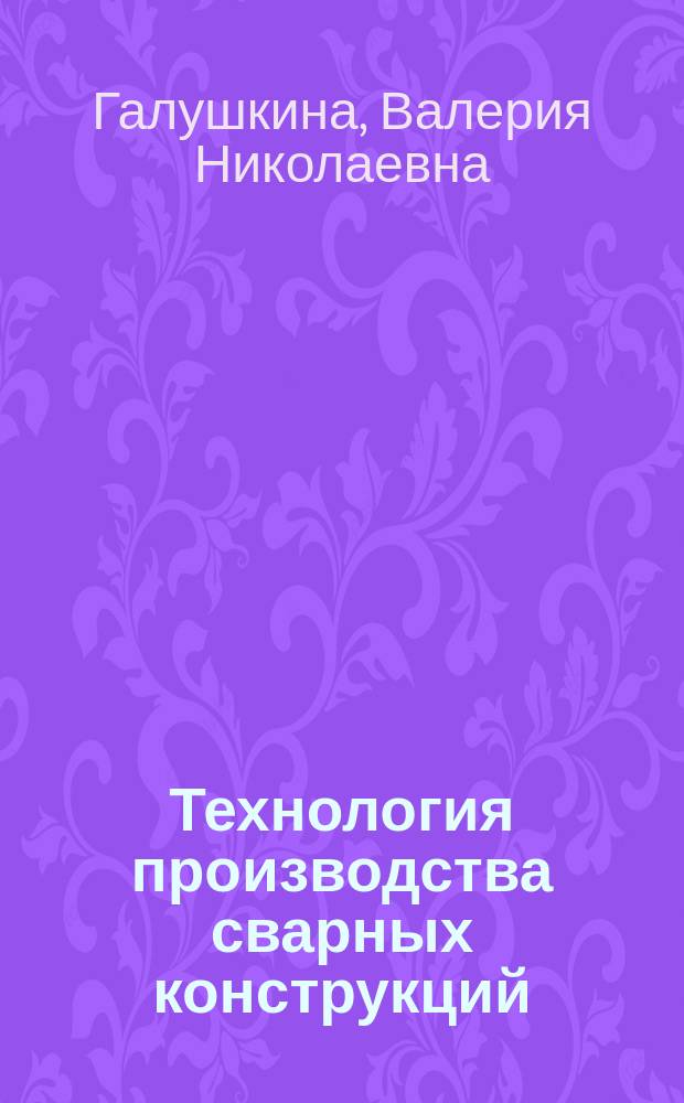 Технология производства сварных конструкций : учебник : для использования в учебном процессе образовательных учреждений, реализующих программы начального профессионального образования