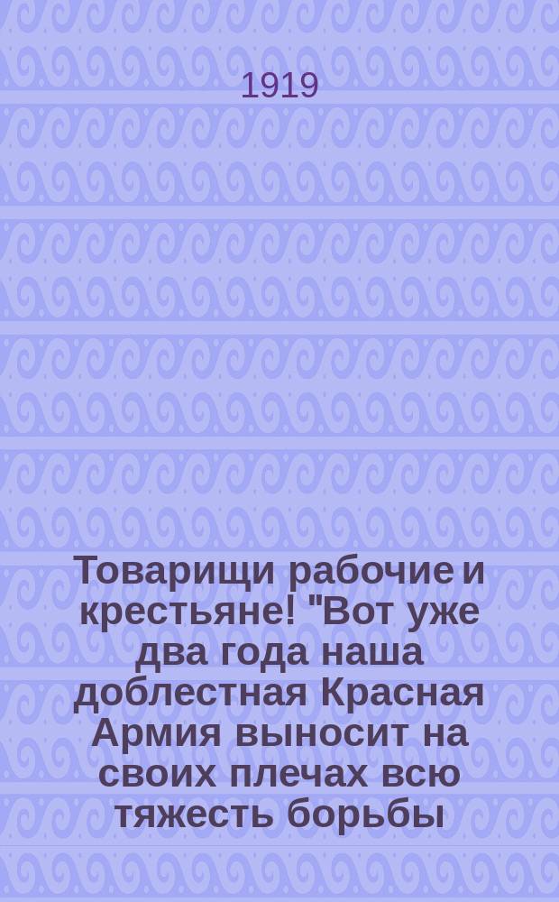 Товарищи рабочие и крестьяне! "Вот уже два года наша доблестная Красная Армия выносит на своих плечах всю тяжесть борьбы..." : листовка