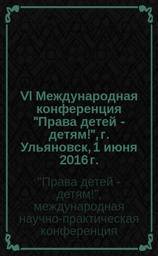 VI Международная конференция "Права детей - детям!", [г. Ульяновск, 1 июня 2016 г.] : (сборник статей и докладов)