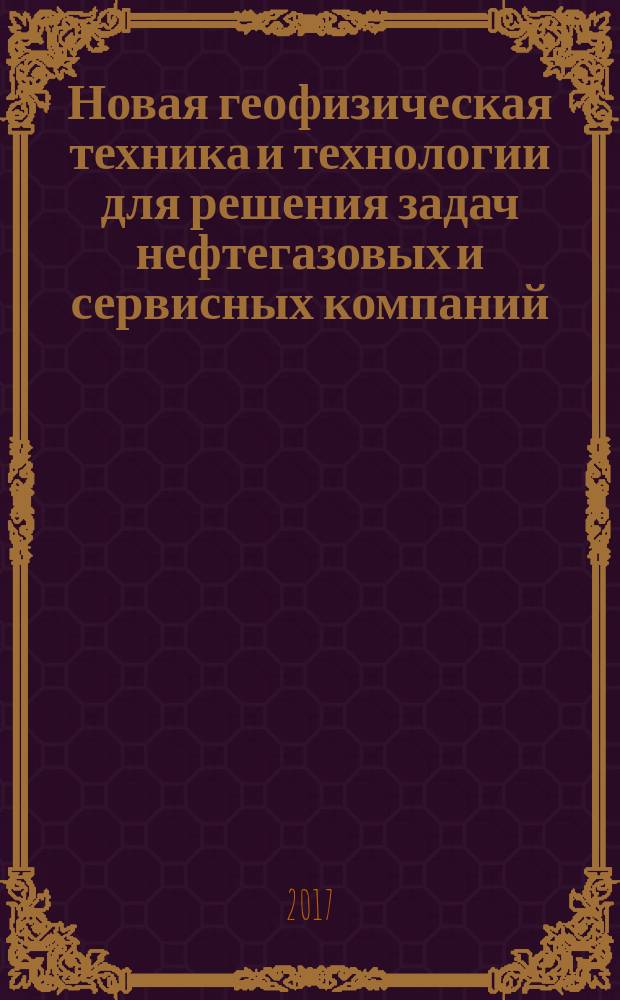Новая геофизическая техника и технологии для решения задач нефтегазовых и сервисных компаний : XXIII Международная научно-практическая конференция: тезисы докладов