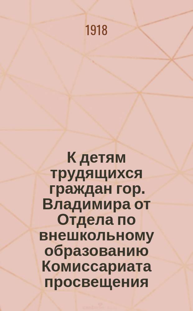 К детям трудящихся граждан гор. Владимира от Отдела по внешкольному образованию Комиссариата просвещения : листовка