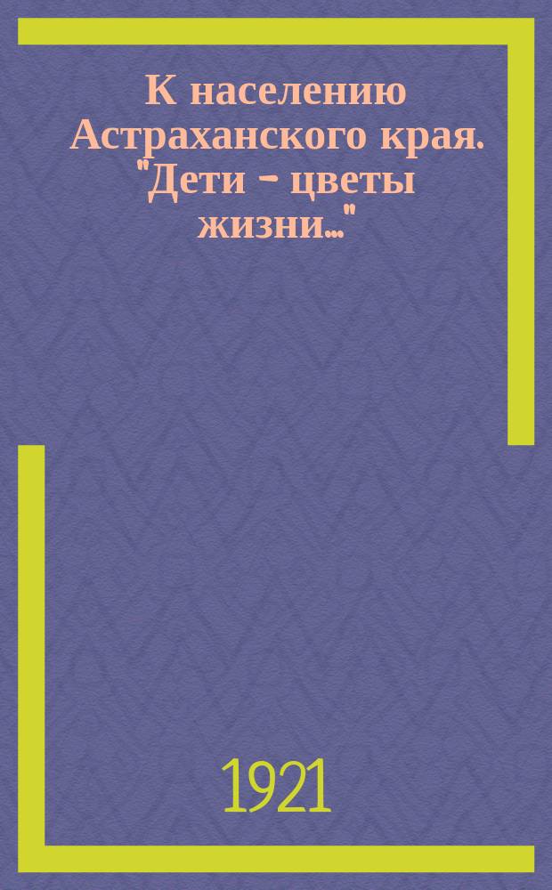 К населению Астраханского края. "Дети - цветы жизни..." : листовка