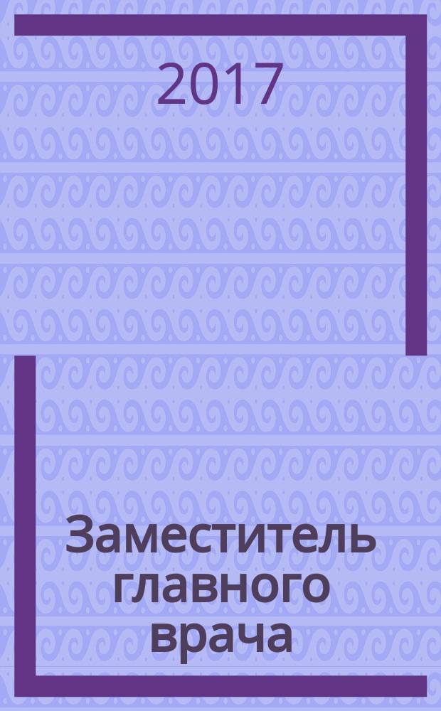 Заместитель главного врача : лечебная работа и медицинская экспертиза. 2017, № 5