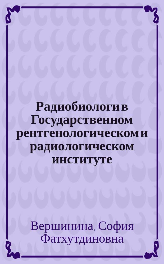 Радиобиологи в Государственном рентгенологическом и радиологическом институте (к 100-летию института)