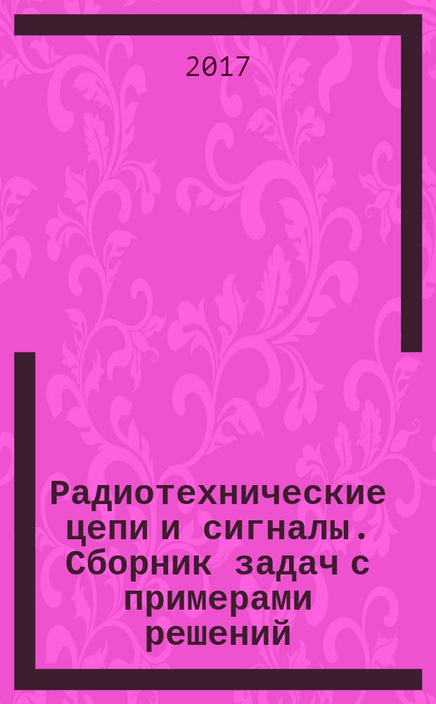 Радиотехнические цепи и сигналы. Сборник задач с примерами решений : учебное пособие [по направлению 11.03.01 "Радиотехника" (профиль "Радиотехнические средства передачи, приёма и обработки сигналов", по специальности 11.05.01 "Радиоэлектронные системы и комплексы" (специализиация "Радиоэлектронные системы передачи информации"), дисциплине "Радиотехнические цепи и сигналы"]. Ч. 1