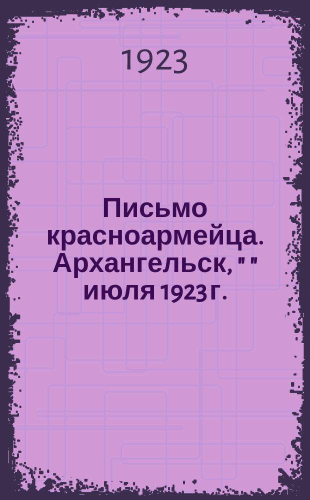 Письмо красноармейца. Архангельск, " " июля 1923 г. : листовка