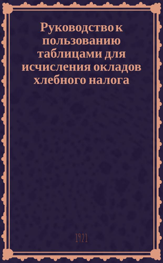 Руководство к пользованию таблицами для исчисления окладов хлебного налога : листовка