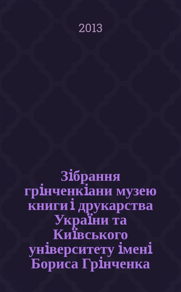 Зiбрання грiнченкiани музею книги i друкарства Укра&iuml;ни та Ки&iuml;вського унiверситету iменi Бориса Грiнченка : каталог : до 150-рiччя вiд дня народження Бориса Дмитровича Грiнченка