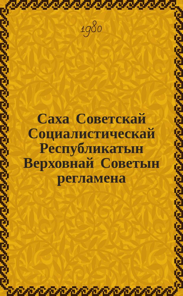 Саха Советскай Социалистическай Республикатын Верховнай Советын регламена : Саха АССР онус ыҥырыылаах Верховнай Советын бастакы сессиятыгар 1980 сыл кулун тутар 14 күнүгэр ылыныллыбыта = Регламент Верховного Совета Якутской Автономной Советской Социалистической Республики
