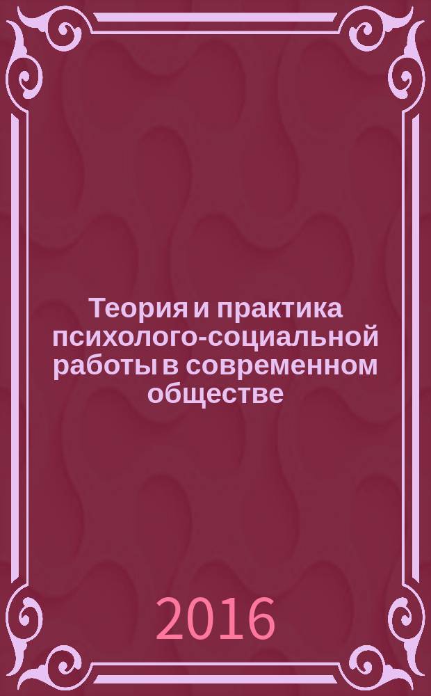 Теория и практика психолого-социальной работы в современном обществе : материалы IV Международной заочной научно-практической конференции, 25 марта 2016 г. : конференция посвящена 15-летию психолого-педагогического факультета