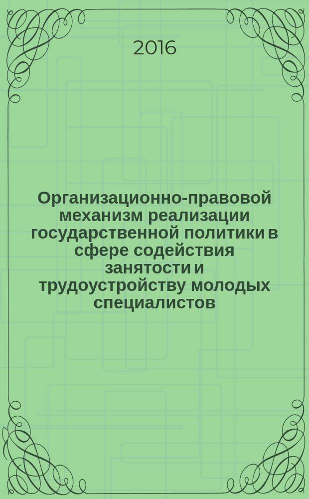Организационно-правовой механизм реализации государственной политики в сфере содействия занятости и трудоустройству молодых специалистов : монография