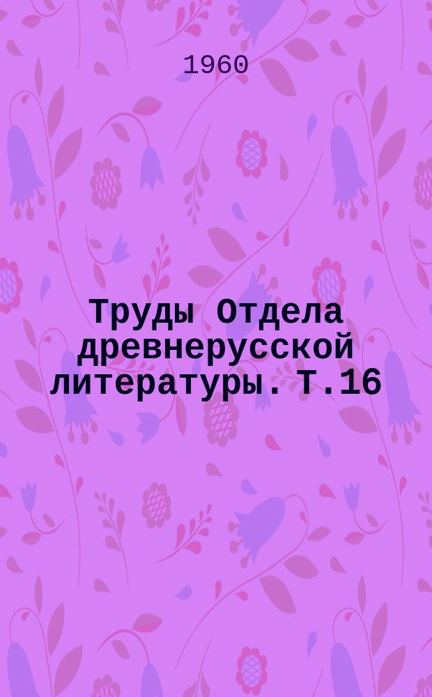 Труды Отдела древнерусской литературы. Т.16