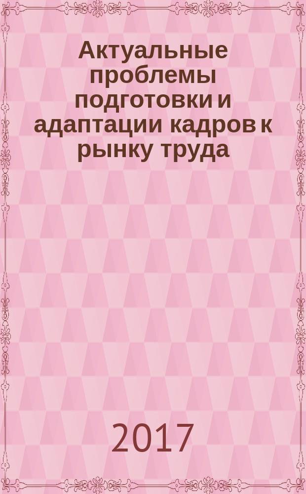 Актуальные проблемы подготовки и адаптации кадров к рынку труда : сборник научных работ