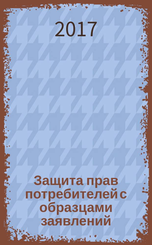 Защита прав потребителей с образцами заявлений : от 7 февраля 1992 г. № 2300-1 : (в ред. Федеральных законов от 09.01.1996 № 2-ФЗ ... от 05.05.2014 № 112-ФЗ) : с последними изменениями на 2017 год
