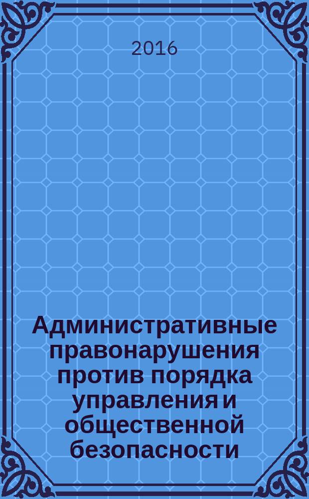 Административные правонарушения против порядка управления и общественной безопасности : учебное пособие : для обучающихся по направлению подготовки бакалавриата 40.03.01 Юриспруденция, по специальности 40.05.01 Правовое обеспечение национальной безопасности