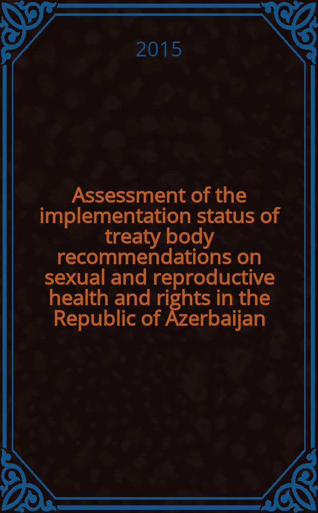 Assessment of the implementation status of treaty body recommendations on sexual and reproductive health and rights in the Republic of Azerbaijan = Оценка хода осуществления рекомендаций договорных органов по вопросам сексуального и репродуктивного здоровья и прав в Республике Азербайджан