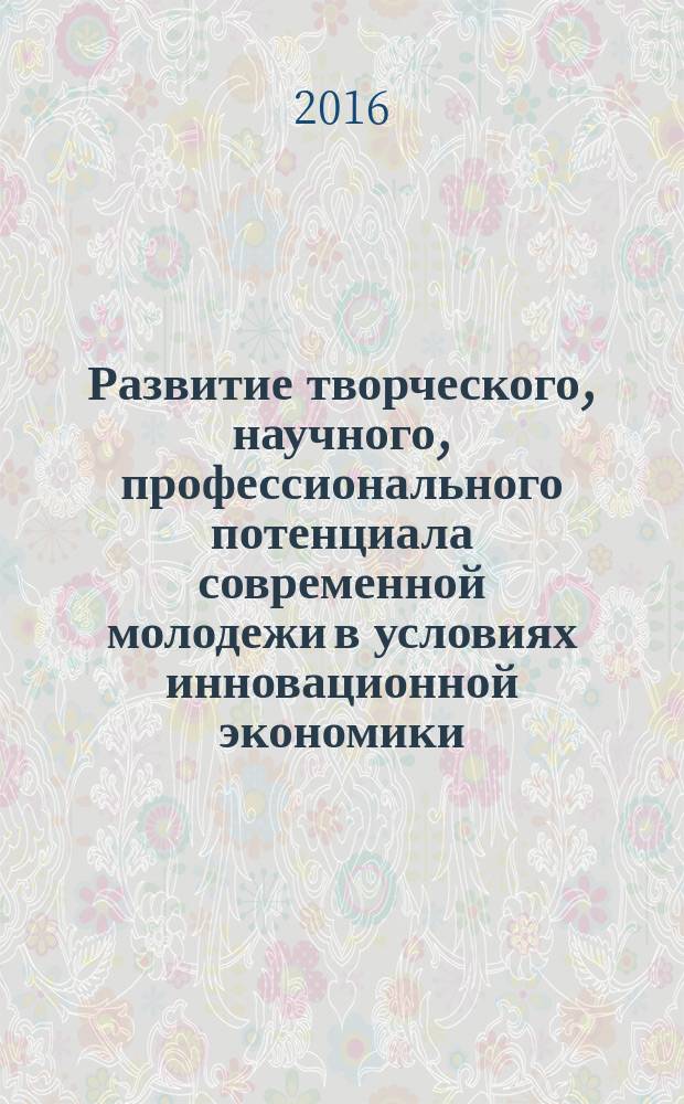 Развитие творческого, научного, профессионального потенциала современной молодежи в условиях инновационной экономики : материалы Международной научно-практической конференции молодых исследователей, 19 апреля 2016 г