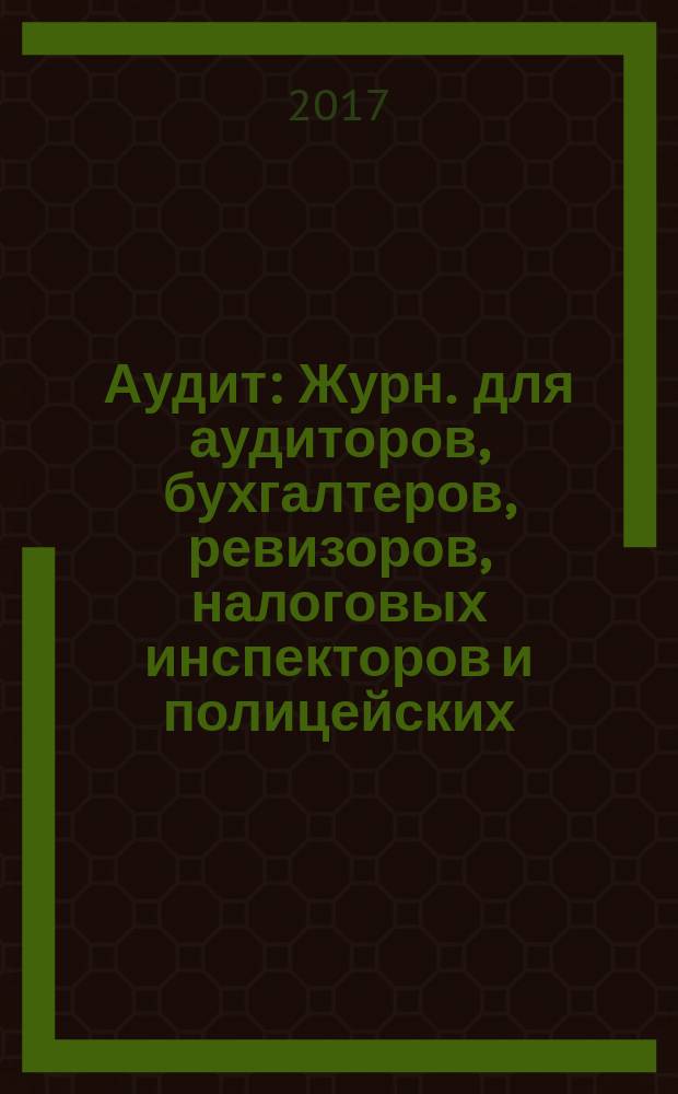 Аудит : Журн. для аудиторов, бухгалтеров, ревизоров, налоговых инспекторов и полицейских. 2017, 4