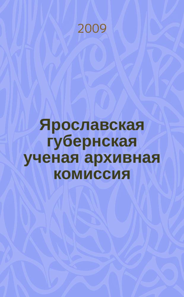 Ярославская губернская ученая архивная комиссия: люди, события, документы : сборник статей к 120-летию Комиссии