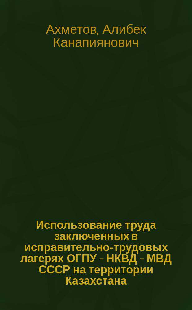 Использование труда заключенных в исправительно-трудовых лагерях ОГПУ - НКВД - МВД СССР на территории Казахстана (30-е - 50-е годы XX века): исторический аспект : автореферат диссертации на соискание ученой степени кандидата исторических наук : специальность 07.00.02 - Отечественная история