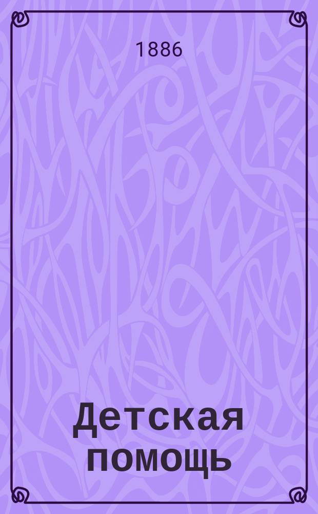 Детская помощь : Журн. для всех интересующихся обществ. благотворительностью (Орган О-ва попечения о неимущих детях в Москве). Г. 2 1886, Т. 3, № 1