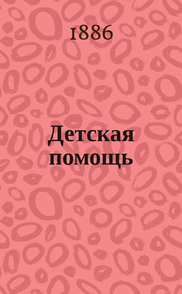 Детская помощь : Журн. для всех интересующихся обществ. благотворительностью (Орган О-ва попечения о неимущих детях в Москве). Г. 2 1886, Т. 4, № 24