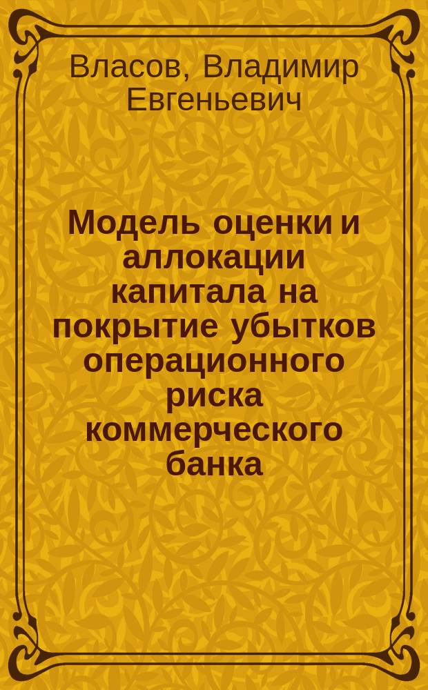 Модель оценки и аллокации капитала на покрытие убытков операционного риска коммерческого банка : автореферат диссертации на соискание ученой степени кандидата экономических наук : специальность 08.00.13 <Математические и инструментальные методы экономики>