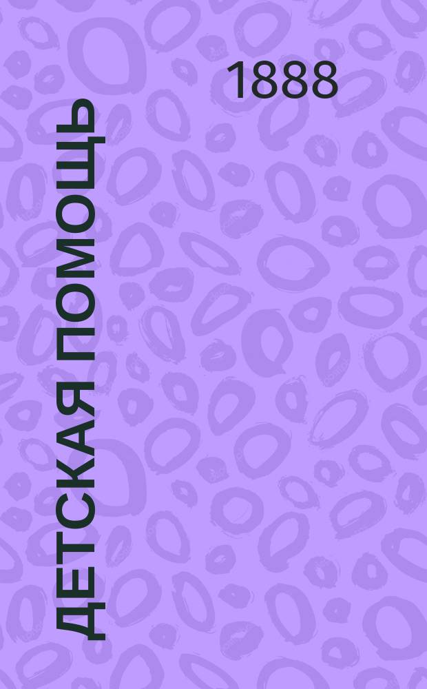 Детская помощь : Журн. для всех интересующихся обществ. благотворительностью (Орган О-ва попечения о неимущих детях в Москве). Г. 4 1888, Т. 7, № 1
