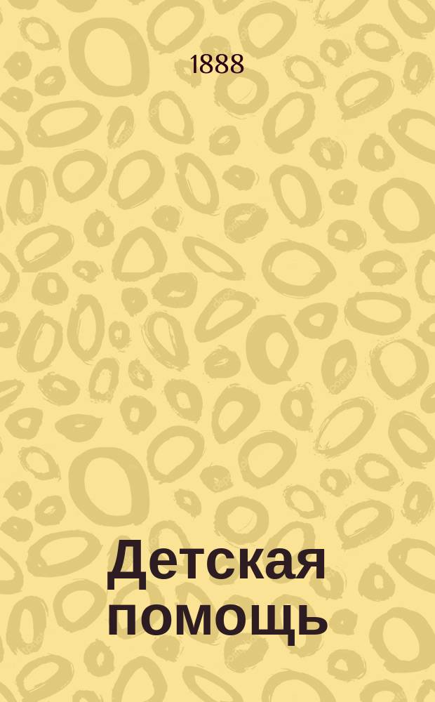 Детская помощь : Журн. для всех интересующихся обществ. благотворительностью (Орган О-ва попечения о неимущих детях в Москве). Г. 4 1888, Т. 7, № 3