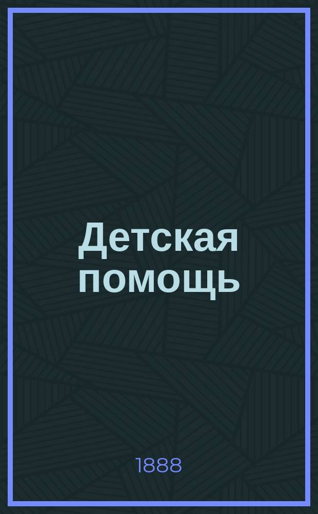 Детская помощь : Журн. для всех интересующихся обществ. благотворительностью (Орган О-ва попечения о неимущих детях в Москве). Г. 4 1888, Т. 8, № 13