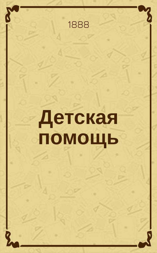 Детская помощь : Журн. для всех интересующихся обществ. благотворительностью (Орган О-ва попечения о неимущих детях в Москве). Г. 4 1888, Т. 8, № 15