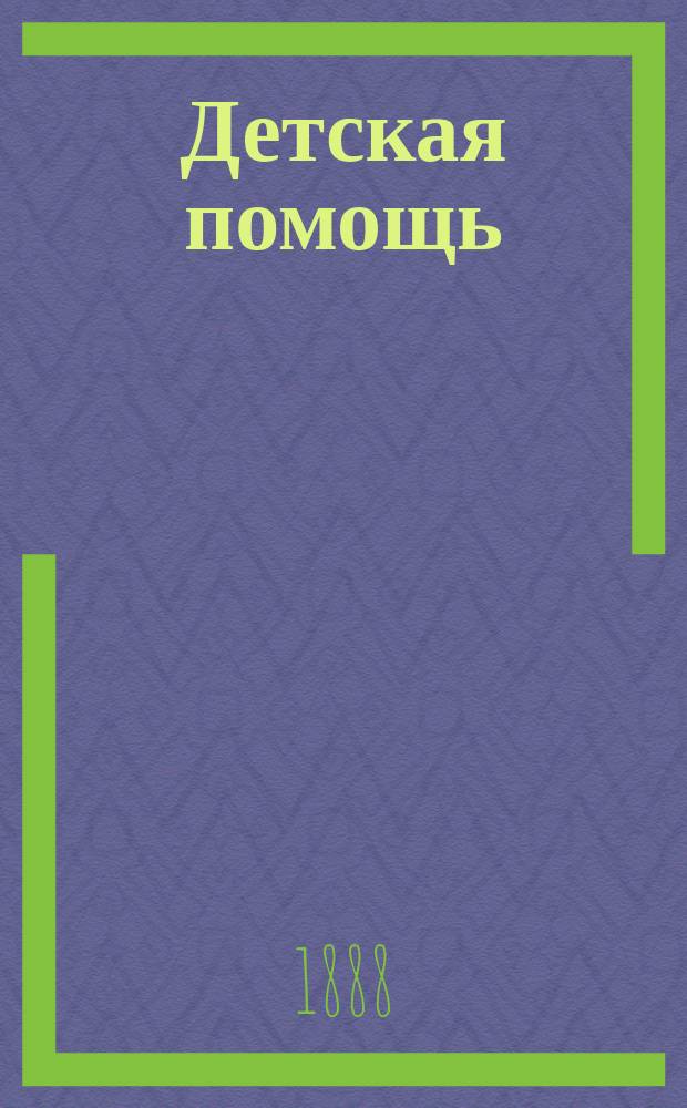 Детская помощь : Журн. для всех интересующихся обществ. благотворительностью (Орган О-ва попечения о неимущих детях в Москве). Г. 4 1888, Т. 8, № 23