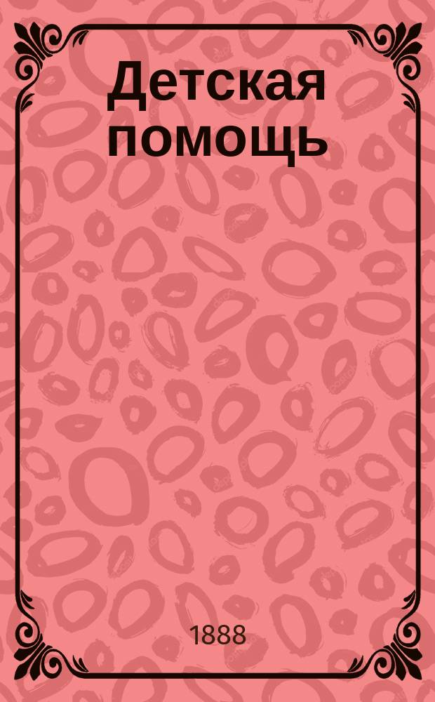 Детская помощь : Журн. для всех интересующихся обществ. благотворительностью (Орган О-ва попечения о неимущих детях в Москве). Г. 4 1888, Т. 8, № 24