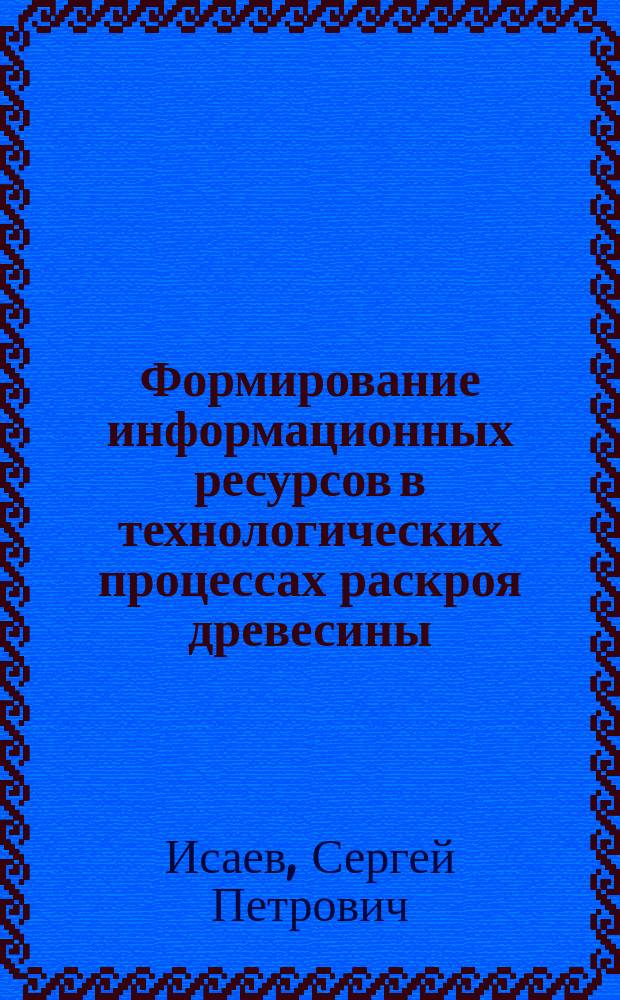Формирование информационных ресурсов в технологических процессах раскроя древесины : монография