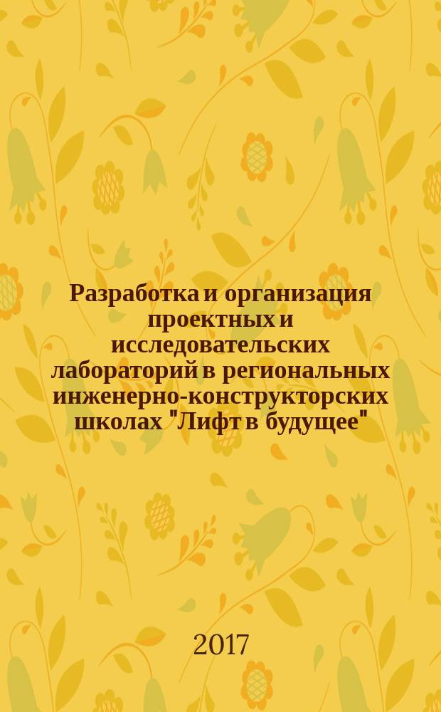 Разработка и организация проектных и исследовательских лабораторий в региональных инженерно-конструкторских школах "Лифт в будущее" : методическое пособие