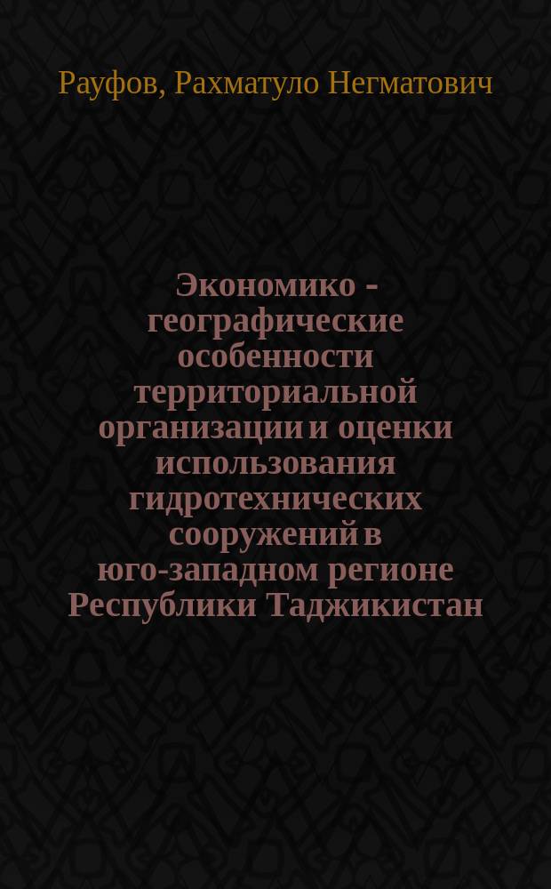 Экономико - географические особенности территориальной организации и оценки использования гидротехнических сооружений в юго-западном регионе Республики Таджикистан : автореферат диссертации на соискание ученой степени кандидата географических наук : специальность 25.00.24 - "Экономическая, социальная, политическая и рекреационная география"
